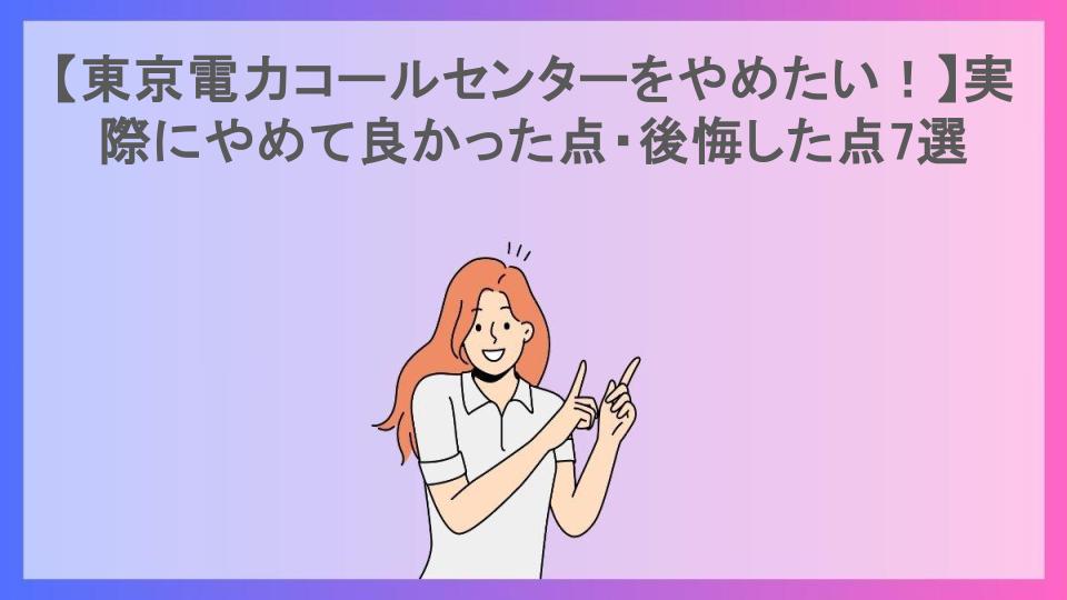 【東京電力コールセンターをやめたい！】実際にやめて良かった点・後悔した点7選